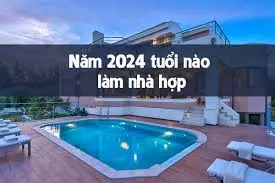 Năm 2024 tuổi nào làm nhà đẹp